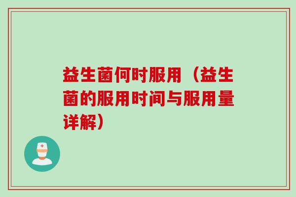益生菌何时服用（益生菌的服用时间与服用量详解）