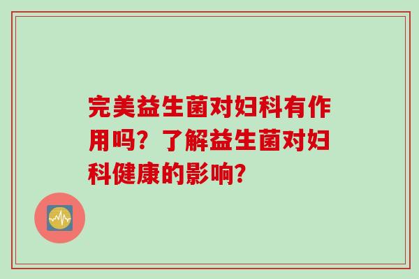 完美益生菌对有作用吗?了解益生菌对健康的影响? 完美益生菌对有作用吗?了解益生菌对健康的影响?