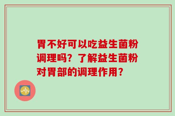 胃不好可以吃益生菌粉调理吗?了解益生菌粉对胃部的调理作用? 胃不好可以吃益生菌粉调理吗?了解益生菌粉对胃部的调理作用?
