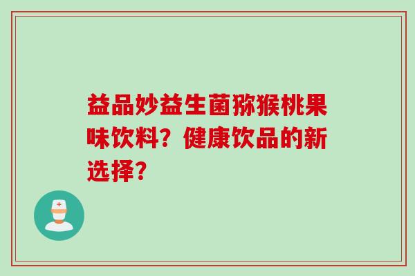 益品妙益生菌猕猴桃果味饮料？健康饮品的新选择？