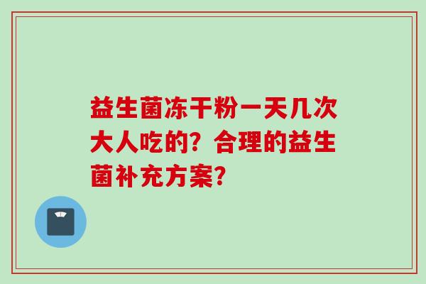 益生菌冻干粉一天几次大人吃的？合理的益生菌补充方案？