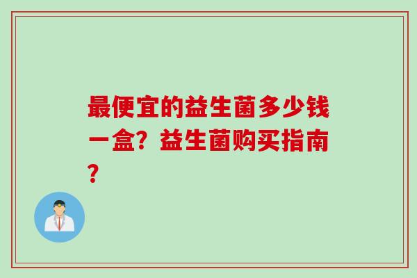 最便宜的益生菌多少钱一盒？益生菌购买指南？