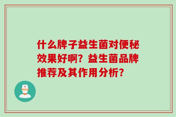 什么牌子益生菌对效果好啊?益生菌品牌推荐及其作用分析? 什么牌子益生菌对效果好啊?益生菌品牌推荐及其作用分析?