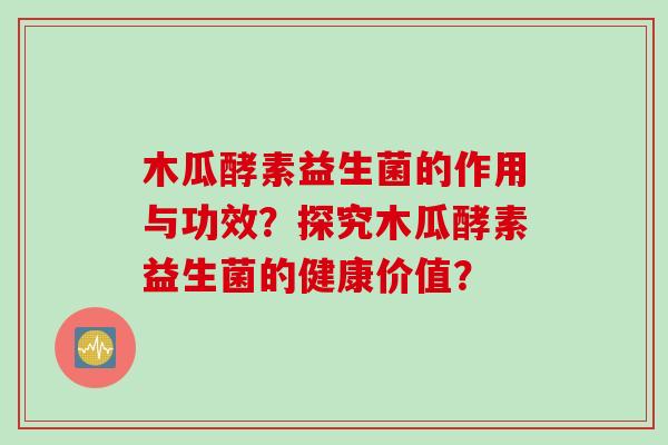 木瓜酵素益生菌的作用与功效?探究木瓜酵素益生菌的健康价值? 木瓜酵素益生菌的作用与功效?探究木瓜酵素益生菌的健康价值?