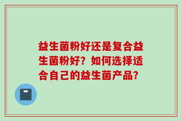 益生菌粉好还是复合益生菌粉好?如何选择适合自己的益生菌产品? 益生菌粉好还是复合益生菌粉好?如何选择适合自己的益生菌产品?