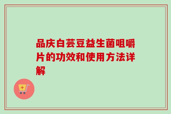 品庆白芸豆益生菌咀嚼片的功效和使用方法详解 品庆白芸豆益生菌咀嚼片的功效和使用方法详解