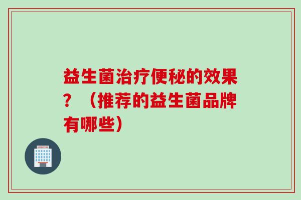 益生菌的效果？（推荐的益生菌品牌有哪些）