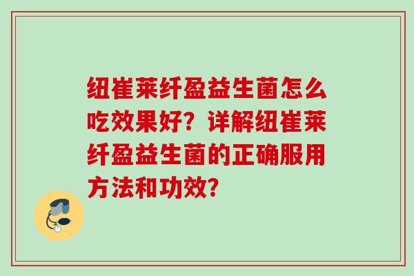 纽崔莱纤盈益生菌怎么吃效果好？详解纽崔莱纤盈益生菌的正确服用方法和功效？