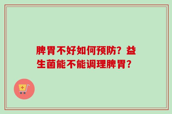 脾胃不好如何预防？益生菌能不能调理脾胃？