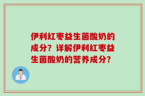 伊利红枣益生菌酸奶的成分?详解伊利红枣益生菌酸奶的营养成分? 伊利红枣益生菌酸奶的成分?详解伊利红枣益生菌酸奶的营养成分?
