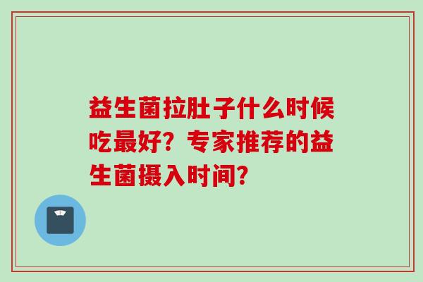益生菌拉肚子什么时候吃好？专家推荐的益生菌摄入时间？