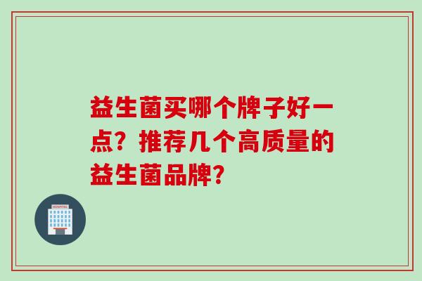 益生菌买哪个牌子好一点?推荐几个高质量的益生菌品牌? 益生菌买哪个牌子好一点?推荐几个高质量的益生菌品牌?