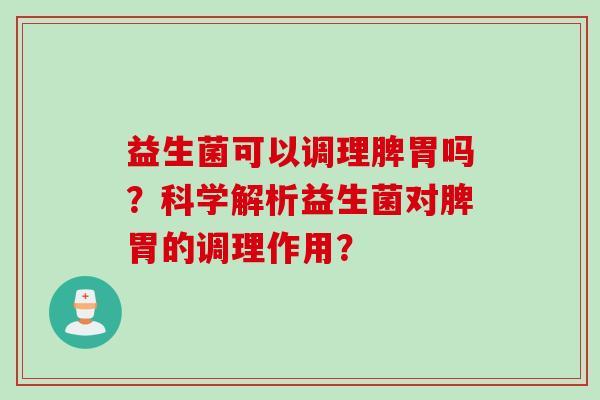 益生菌可以调理脾胃吗?科学解析益生菌对脾胃的调理作用? 益生菌可以调理脾胃吗?科学解析益生菌对脾胃的调理作用?
