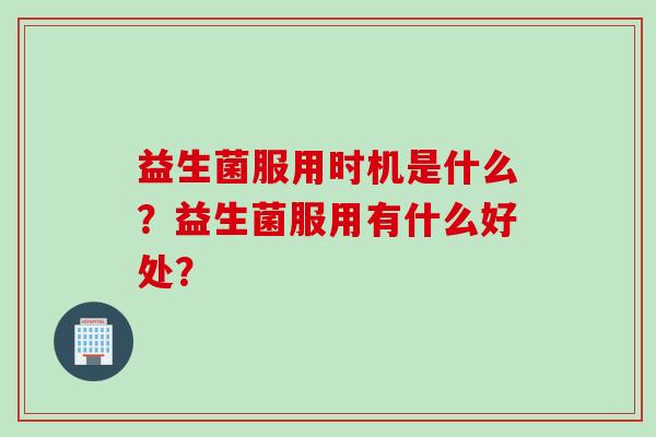 益生菌服用时机是什么？益生菌服用有什么好处？