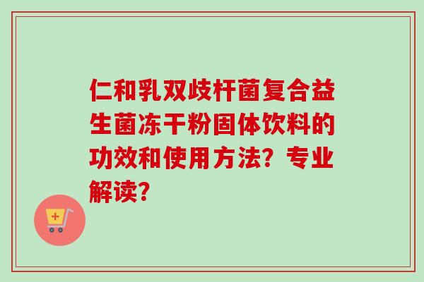 仁和乳双歧杆菌复合益生菌冻干粉固体饮料的功效和使用方法?专业解读? 仁和乳双歧杆菌复合益生菌冻干粉固体饮料的功效和使用方法?专业解读?