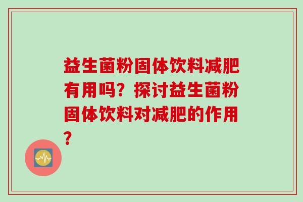 益生菌粉固体饮料有用吗?探讨益生菌粉固体饮料对的作用? 益生菌粉固体饮料有用吗?探讨益生菌粉固体饮料对的作用?