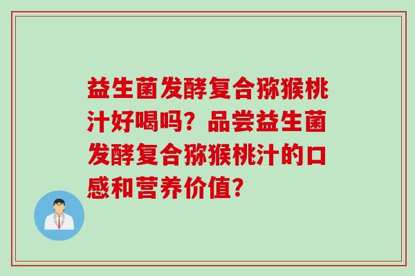 益生菌发酵复合猕猴桃汁好喝吗？品尝益生菌发酵复合猕猴桃汁的口感和营养价值？