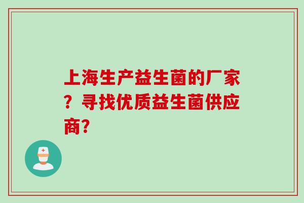 上海生产益生菌的厂家?寻找优质益生菌供应商? 上海生产益生菌的厂家?寻找优质益生菌供应商?