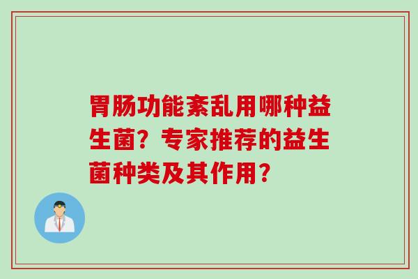 功能紊乱用哪种益生菌?专家推荐的益生菌种类及其作用? 功能紊乱用哪种益生菌?专家推荐的益生菌种类及其作用?