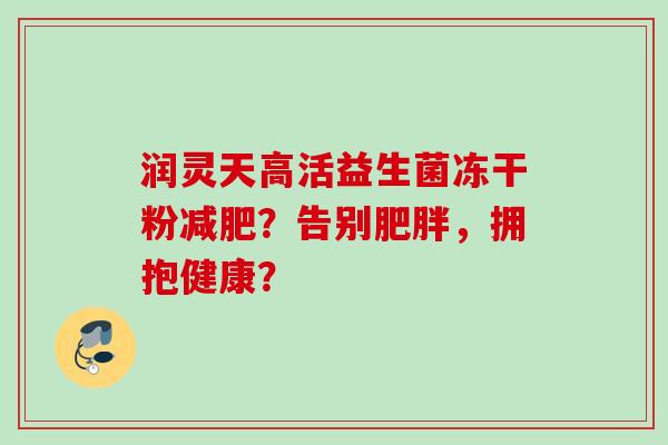 润灵天高活益生菌冻干粉?告别,拥抱健康? 润灵天高活益生菌冻干粉?告别,拥抱健康?