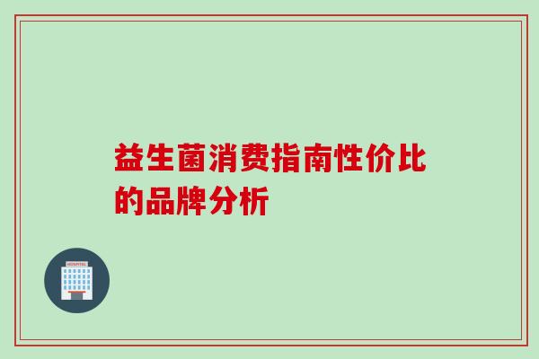 益生菌消费指南性价比的品牌分析 益生菌消费指南性价比的品牌分析
