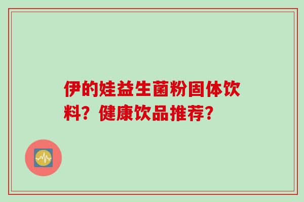 伊的娃益生菌粉固体饮料？健康饮品推荐？