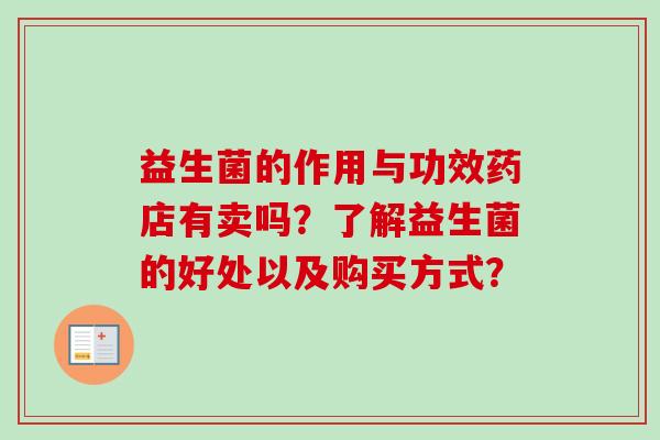 益生菌的作用与功效药店有卖吗?了解益生菌的好处以及购买方式? 益生菌的作用与功效药店有卖吗?了解益生菌的好处以及购买方式?
