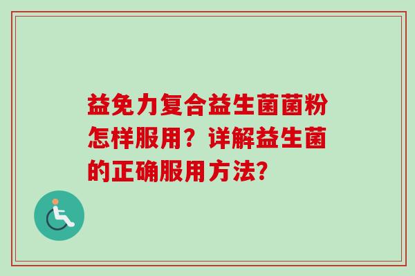 益免力复合益生菌菌粉怎样服用？详解益生菌的正确服用方法？
