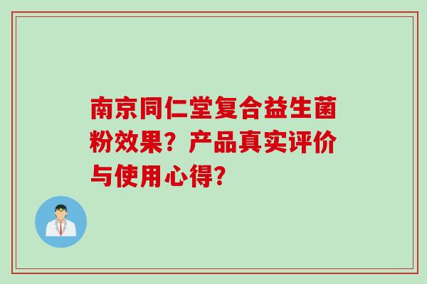 南京同仁堂复合益生菌粉效果?产品真实评价与使用心得? 南京同仁堂复合益生菌粉效果?产品真实评价与使用心得?