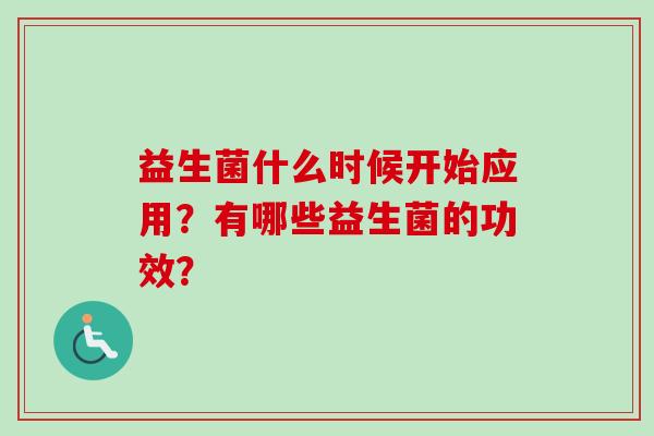 益生菌什么时候开始应用?有哪些益生菌的功效? 益生菌什么时候开始应用?有哪些益生菌的功效?
