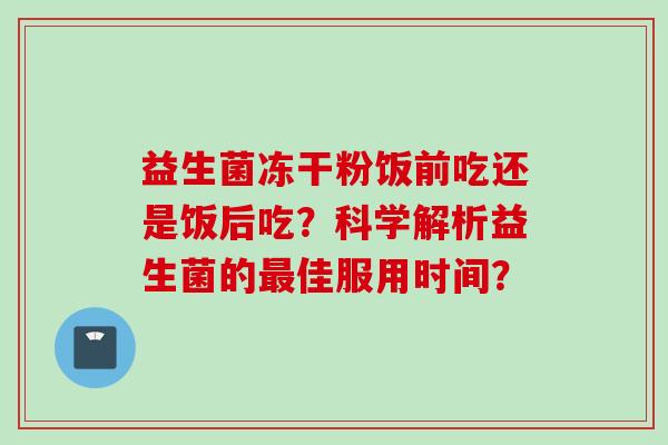 益生菌冻干粉饭前吃还是饭后吃？科学解析益生菌的佳服用时间？