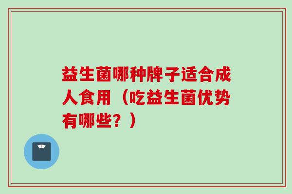 益生菌哪种牌子适合成人食用（吃益生菌优势有哪些？）