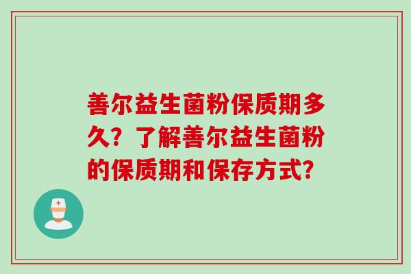 善尔益生菌粉保质期多久？了解善尔益生菌粉的保质期和保存方式？
