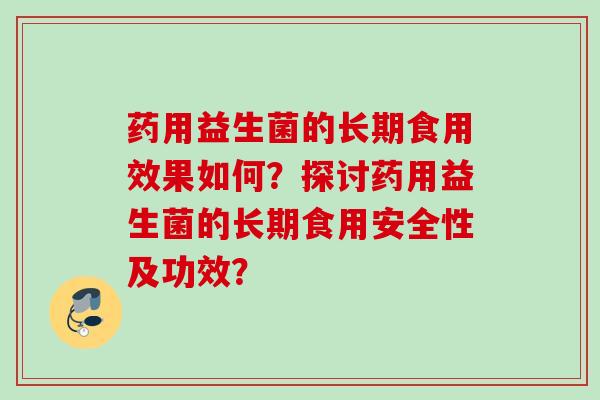 药用益生菌的长期食用效果如何?探讨药用益生菌的长期食用安全性及功效? 药用益生菌的长期食用效果如何?探讨药用益生菌的长期食用安全性及功效?