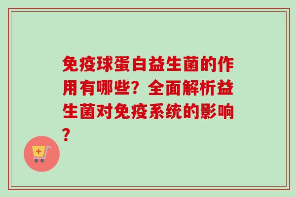 球蛋白益生菌的作用有哪些？全面解析益生菌对系统的影响？
