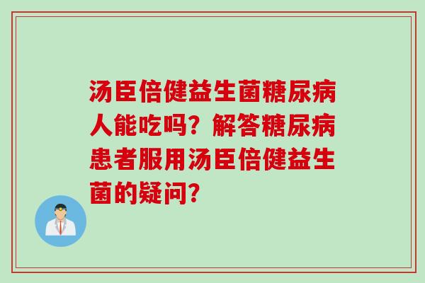 汤臣倍健益生菌糖尿病人能吃吗？解答糖尿病患者服用汤臣倍健益生菌的疑问？
