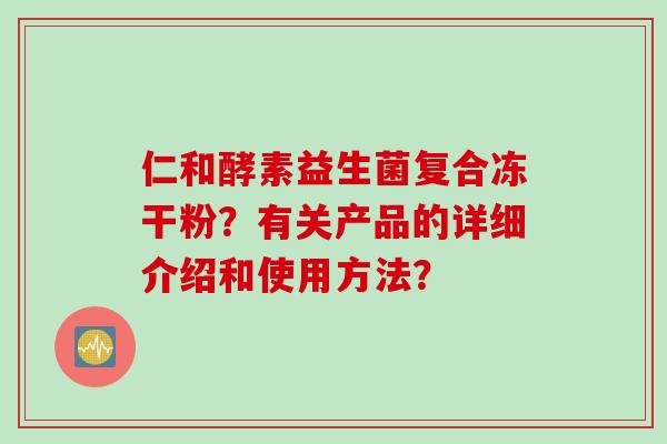 仁和酵素益生菌复合冻干粉？有关产品的详细介绍和使用方法？