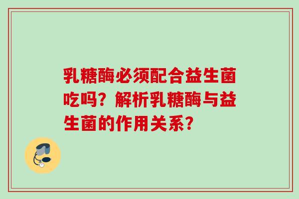 乳糖酶必须配合益生菌吃吗?解析乳糖酶与益生菌的作用关系? 乳糖酶必须配合益生菌吃吗?解析乳糖酶与益生菌的作用关系?