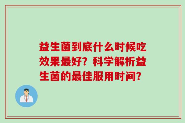 益生菌到底什么时候吃效果好?科学解析益生菌的佳服用时间? 益生菌到底什么时候吃效果好?科学解析益生菌的佳服用时间?