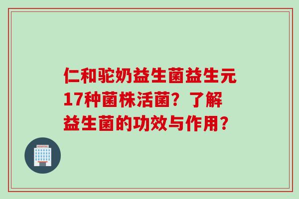 仁和驼奶益生菌益生元17种菌株活菌？了解益生菌的功效与作用？