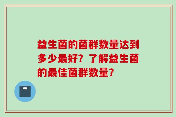 益生菌的菌群数量达到多少好?了解益生菌的佳菌群数量? 益生菌的菌群数量达到多少好?了解益生菌的佳菌群数量?