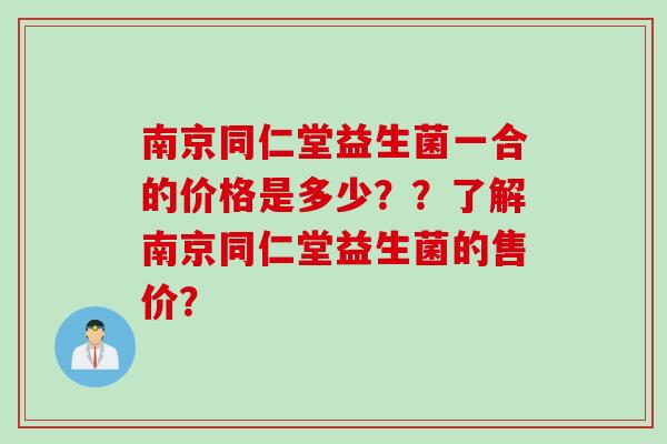 南京同仁堂益生菌一合的价格是多少??了解南京同仁堂益生菌的售价? 南京同仁堂益生菌一合的价格是多少??了解南京同仁堂益生菌的售价?