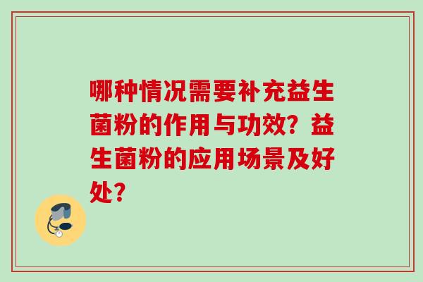 哪种情况需要补充益生菌粉的作用与功效?益生菌粉的应用场景及好处? 哪种情况需要补充益生菌粉的作用与功效?益生菌粉的应用场景及好处?