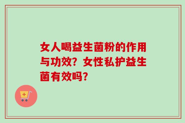 女人喝益生菌粉的作用与功效？女性私护益生菌有效吗？