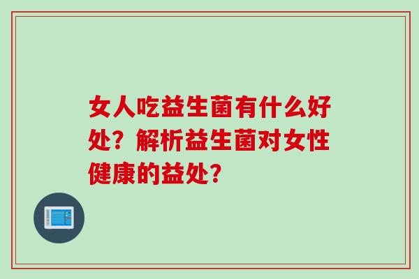 女人吃益生菌有什么好处?解析益生菌对女性健康的益处? 女人吃益生菌有什么好处?解析益生菌对女性健康的益处?