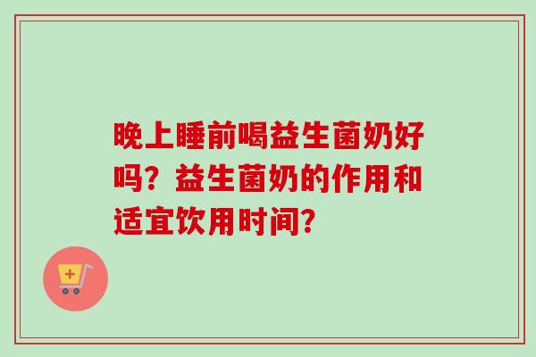 晚上睡前喝益生菌奶好吗？益生菌奶的作用和适宜饮用时间？