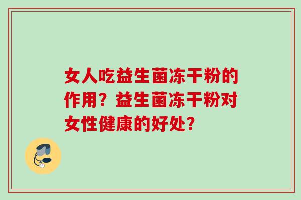 女人吃益生菌冻干粉的作用？益生菌冻干粉对女性健康的好处？