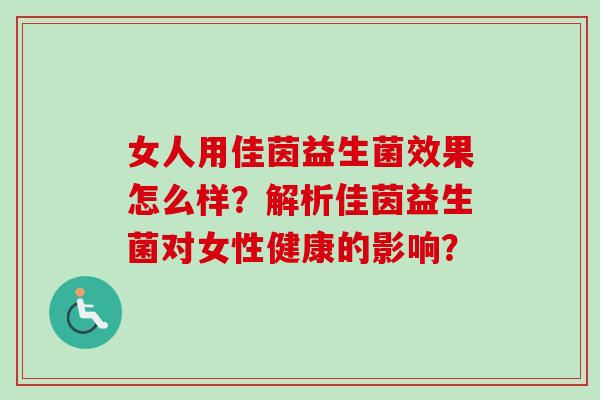 女人用佳茵益生菌效果怎么样?解析佳茵益生菌对女性健康的影响? 女人用佳茵益生菌效果怎么样?解析佳茵益生菌对女性健康的影响?