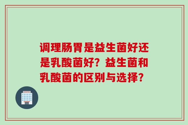 调理肠胃是益生菌好还是乳酸菌好?益生菌和乳酸菌的区别与选择? 调理肠胃是益生菌好还是乳酸菌好?益生菌和乳酸菌的区别与选择?