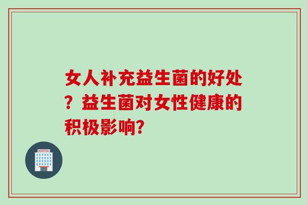 女人补充益生菌的好处?益生菌对女性健康的积极影响? 女人补充益生菌的好处?益生菌对女性健康的积极影响?